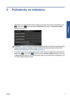 Page 2562 Požiadavky na inštaláciu
1.Skontrolujte, či je vaša tlačiareň správne pripojená k internetu. Na prednom paneli stlačte ikonu
, potom ikonu  a vyberte položky Connectivity (Pripojenie) > Connectivity wizard
(Sprievodca pripojením).
POZNÁMKA:Ak sa v ponuke Connectivity (Pripojenie) položka Connectivity wizard (Sprievodca
pripojením) nezobrazuje, manuálne inovujte svoj firmvér na najnovšiu verziu a skúste znova.
Pozrite si časť 
Aktualizácia firmvéru tlačiarne na strane 14.
2.Po ukončení sprievodcu...