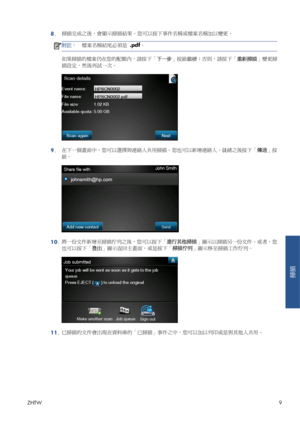 Page 3858.掃描完成之後，會顯示掃描結果。您可以按下事件名稱或檔案名稱加以變更。
附註：檔案名稱結尾必須是 .pdf。
如果掃描的檔案仍在您的配額內，請按下「下一步」按鈕繼續；否則，請按下「重新掃描」變更掃
描設定，然後再試一次。
9.在下一個畫面中，您可以選擇與連絡人共用掃描。您也可以新增連絡人。就緒之後按下「傳送」按
鈕。
10.將一份文件新增至掃描佇列之後，您可以按下「進行其他掃描」圖示以掃描另一份文件。或者，您
也可以按下「登出」圖示返回主畫面，或是按下「掃描佇列」圖示移至掃描工作佇列。
11.已掃描的文件會出現在資料庫的「已掃描」事件之中，您可以加以列印或是與其他人共用。
ZHTW9
掃描
 