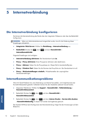 Page 805 Internetverbindung
Die Internetverbindung konfigurieren
Sie können die Internetverbindung des Geräts über den integrierten Webserver oder über das Bedienfeld
konfigurieren.
HINWEIS:Sofern ein Administratorkennwort eingerichtet wurde, ist es für die Änderung dieser
Einstellungen erforderlich.
●
Integrierter Web-Server: Wählen Sie Einrichtung > Internetverbindung aus.
●
Bedienfeld: Drücken Sie 
, dann  und dann Konnektivität >
Internetkonnektivität.
Folgende Einstellungen sind verfügbar:...