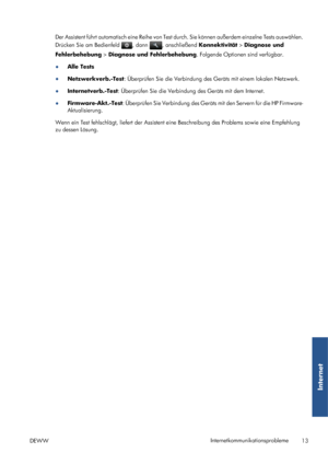 Page 81Der Assistent führt automatisch eine Reihe von Test durch. Sie können außerdem einzelne Tests auswählen.
Drücken Sie am Bedienfeld 
, dann , anschließend Konnektivität > Diagnose und
Fehlerbehebung > Diagnose und Fehlerbehebung. Folgende Optionen sind verfügbar.
●Alle Tests
●
Netzwerkverb.-Test: Überprüfen Sie die Verbindung des Geräts mit einem lokalen Netzwerk.
●Internetverb.-Test: Überprüfen Sie die Verbindung des Geräts mit dem Internet.
●
Firmware-Akt.-Test: Überprüfen Sie Verbindung des Geräts mit...