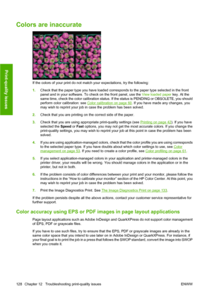 Page 138Colors are inaccurate
If the colors of your print do not match your expectations, try the following:
1.Check that the paper type you have loaded corresponds to the paper type selected in the front
panel and in your software. To check on the front panel, use the View loaded paper key. At the
same time, check the color calibration status. If the status is PENDING or OBSOLETE, you should
perform color calibration: see 
Color calibration on page 60. If you have made any changes, you
may wish to reprint your...