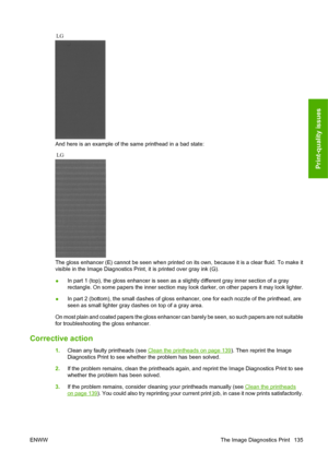 Page 145And here is an example of the same printhead in a bad state:
The gloss enhancer (E) cannot be seen when printed on its own, because it is a clear fluid. To make it
visible in the Image Diagnostics Print, it is printed over gray ink (G).
●In part 1 (top), the gloss enhancer is seen as a slightly different gray inner section of a gray
rectangle. On some papers the inner section may look darker, on other papers it may look lighter.
●In part 2 (bottom), the small dashes of gloss enhancer, one for each nozzle...