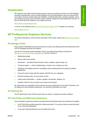 Page 163Introduction
HP Customer Care offers award-winning support to ensure you get the most from your HP Designjet,
providing comprehensive, proven support expertise and new technologies to give you unique end-to-
end support. Services include setup and installation, troubleshooting tools, warranty upgrades, repair
and exchange services, phone and Web support, software updates and self-maintenance services. To
find out more about HP Customer Care, please visit us at:
http://www.hp.com/go/graphic-arts/
or call...