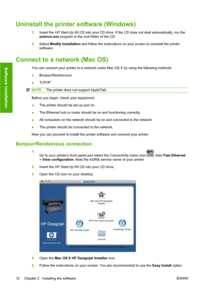 Page 22Uninstall the printer software (Windows)
1.Insert the HP Start-Up Kit CD into your CD drive. If the CD does not start automatically, run the
autorun.exe program in the root folder of the CD.
2.Select Modify Installation and follow the instructions on your screen to uninstall the printer
software.
Connect to a network (Mac OS)
You can connect your printer to a network under Mac OS X by using the following methods:
●Bonjour/Rendezvous
●TCP/IP
NOTE:The printer does not support AppleTalk.
Before you begin,...