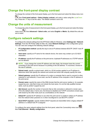 Page 31Change the front-panel display contrast
To change the contrast of the front-panel display, go to the front panel and select the Setup menu icon
, then Front panel options > Select display contrast, and enter a value using the Up or Down
key. Press the OK key to set the value. The default contrast is set to 50.
Change the units of measurement
To change the units of measurement in the front-panel display, go to the front panel and select the Setup
menu icon 
, then Advanced > Select units, and select...