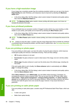 Page 58If you have a high-resolution image
If your image has a resolution greater than the rendering resolution (which you can see in the drivers
Paper/Quality tab under Windows), print sharpness may be improved by selecting the Maximum
Detail option.
●In the driver dialog (Mac OS Print dialog): select custom instead of standard print-quality options,
then check the Maximum Detail box.
NOTE:The Maximum Detail option results in slower printing with photo papers, but it does not
increase the amount of ink used....