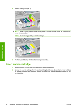 Page 944.Pull the cartridge straight up.
NOTE:Avoid touching the end of the cartridge that is inserted into the printer, as there may be
ink on the connection.
NOTE:Avoid storing partially used ink cartridges.
5.The front-panel display identifies the missing ink cartridge.
Insert an ink cartridge
1.Before removing the cartridge from its wrapping, shake it vigorously.
2.Unwrap the new ink cartridge, find the label identifying the ink color. Check that the letter or letters
(in these illustrations, M for magenta)...