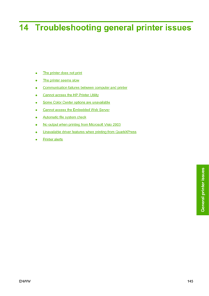 Page 15514 Troubleshooting general printer issues
●The printer does not print
●
The printer seems slow
●
Communication failures between computer and printer
●
Cannot access the HP Printer Utility
●
Some Color Center options are unavailable
●
Cannot access the Embedded Web Server
●
Automatic file system check
●
No output when printing from Microsoft Visio 2003
●
Unavailable driver features when printing from QuarkXPress
●
Printer alerts
ENWW145
General printer issues
 