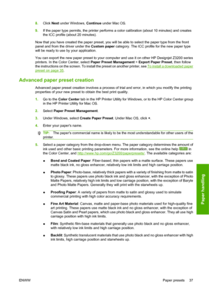 Page 478.Click Next under Windows, Continue under Mac OS.
9.If the paper type permits, the printer performs a color calibration (about 10 minutes) and creates
the ICC profile (about 20 minutes).
Now that you have created the paper preset, you will be able to select the paper type from the front
panel and from the driver under the Custom paper category. The ICC profile for the new paper type
will be ready to use by your application.
You can export the new paper preset to your computer and use it on other HP...