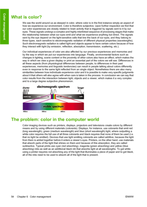 Page 64What is color?
We see the world around us as steeped in color, where color is in the first instance simply an aspect of
how we experience our environment. Color is therefore subjective. Upon further inspection we find that
our color experiences are closely related to brain activity that is triggered by signals sent to it by our
eyes. These signals undergo a complex and highly interlinked sequence of processing stages that make
the relationship between what our eyes emit and what we experience anything...