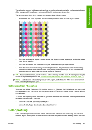 Page 71The calibration process is fully automatic and can be performed unattended after you have loaded paper
of the type you wish to calibrate—which should be A4, Letter or any larger size.
The process takes about 8–10 minutes and consists of the following steps.
1.A calibration test chart is printed, which contains patches of each ink used in your printer.
2.The chart is allowed to dry for a period of time that depends on the paper type, so that the colors
have time to stabilize.
3.The chart is scanned and...