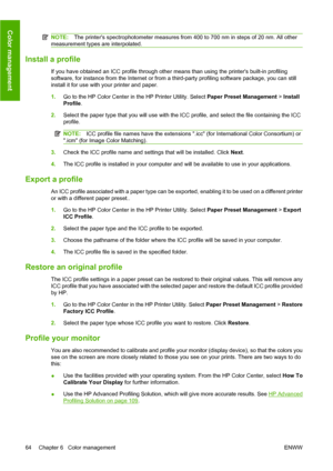 Page 74NOTE:The printers spectrophotometer measures from 400 to 700 nm in steps of 20 nm. All other
measurement types are interpolated.
Install a profile
If you have obtained an ICC profile through other means than using the printers built-in profiling
software, for instance from the Internet or from a third-party profiling software package, you can still
install it for use with your printer and paper.
1.Go to the HP Color Center in the HP Printer Utility. Select Paper Preset Management > Install
Profile....