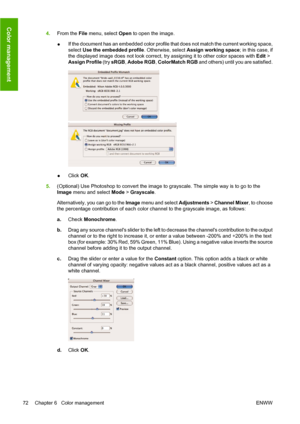 Page 824.From the File menu, select Open to open the image.
●If the document has an embedded color profile that does not match the current working space,
select Use the embedded profile. Otherwise, select Assign working space; in this case, if
the displayed image does not look correct, try assigning it to other color spaces with Edit >
Assign Profile (try sRGB, Adobe RGB, ColorMatch RGB and others) until you are satisfied.
●Click OK.
5.(Optional) Use Photoshop to convert the image to grayscale. The simple way...