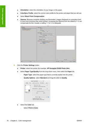 Page 86●Orientation: select the orientation of your image on the paper.
●ColorSync Profile: select the correct color profile for the printer and paper that you will use.
●Select Black Point Compensation.
●Gamma: Because computer displays are illuminated, images displayed on computers tend
to look more luminous than when printed. Increasing the Gamma from the default of 1.0 can
compensate for this. Usually, a setting 1.1 to 1.2 is adequate.
8.Click the Printer Settings button.
●Printer: select the printer (for...