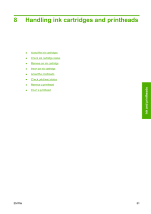 Page 918 Handling ink cartridges and printheads
●About the ink cartridges
●
Check ink cartridge status
●
Remove an ink cartridge
●
Insert an ink cartridge
●
About the printheads
●
Check printhead status
●
Remove a printhead
●
Insert a printhead
ENWW81
Ink and printheads
 