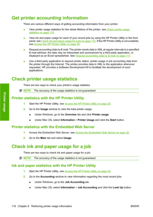 Page 120Get printer accounting information
There are various different ways of getting accounting information from your printer.
●View printer usage statistics for the whole lifetime of the printer, see 
Check printer usage
statistics on page 110.
●View ink and paper usage for each of your recent jobs by using the HP Printer Utility or the front
panel, see 
Check ink and paper usage for a job on page 110. If the HP Printer Utility is not available,
see 
Access the HP Printer Utility on page 20.
●Request...