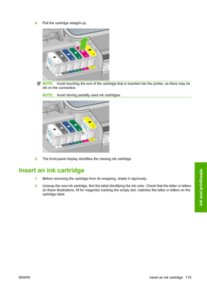 Page 1254.Pull the cartridge straight up.
NOTE:Avoid touching the end of the cartridge that is inserted into the printer, as there may be
ink on the connection.
NOTE:Avoid storing partially used ink cartridges.
5.The front-panel display identifies the missing ink cartridge.
Insert an ink cartridge
1.Before removing the cartridge from its wrapping, shake it vigorously.
2.Unwrap the new ink cartridge, find the label identifying the ink color. Check that the letter or letters
(in these illustrations, M for magenta)...