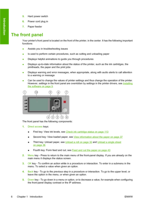 Page 165.Hard power switch
6.Power cord plug in
7.Paper feeder
The front panel
Your printers front panel is located on the front of the printer, in the center. It has the following important
functions:
●Assists you in troubleshooting issues
●Is used to perform certain procedures, such as cutting and unloading paper
●Displays helpful animations to guide you through procedures
●Displays up-to-date information about the status of the printer, such as the ink cartridges, the
printheads, the paper and the print...