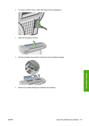 Page 1812.To avoid an electric shock, switch the printer off and unplugged it.
3.Open the transparent window.
4.Find the printhead drop detector beside the stored printhead carriage.
5.Remove any debris blocking the printhead drop detector.
ENWW Clean the printhead drop detector 171Ink system issues
 