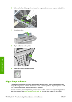 Page 1826.With a dry lint-free cloth, wipe the surface of the drop detector to remove any non-visible debris.
7.Close the window.
8.Plug in and switch on the printer.
9.Power the printer on at the front panel.
Align the printheads
Precise alignment between printheads is essential for accurate colors, smooth color transitions and
sharp edges in graphical elements. Your printer has an automatic printhead alignment process which
runs whenever a printhead has been accessed or replaced.
In cases where the paper has...