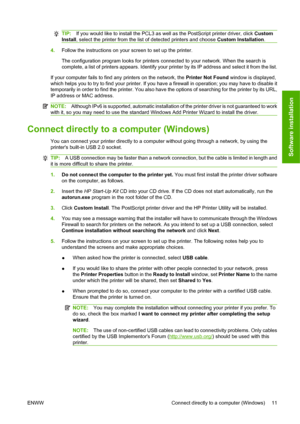 Page 21TIP:If you would like to install the PCL3 as well as the PostScript printer driver, click Custom
Install, select the printer from the list of detected printers and choose Custom Installation.
4.Follow the instructions on your screen to set up the printer.
The configuration program looks for printers connected to your network. When the search is
complete, a list of printers appears. Identify your printer by its IP address and select it from the list.
If your computer fails to find any printers on the...