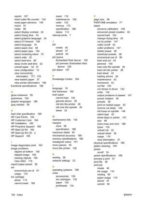 Page 204reprint 107
reset cutter life counter 124
reset paper advance 149
resize 51
rotate 58
select display contrast 22
select drying time 43
select graphics language 24
select I/O timeout 159
select language 19
select paper size 48
select paper type 144
select rendering intent 75
select units 22
select wait time 60
sleep mode wait time 22
unload paper 32,  37
view configuration 12
view connectivity
information 177,  178
view loaded paper 37
view printer information 186
functional specifications 188
G
gloss...