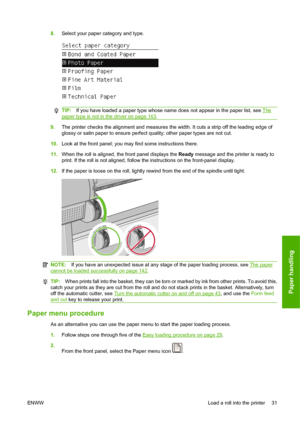 Page 418.Select your paper category and type.
TIP:If you have loaded a paper type whose name does not appear in the paper list, see The
paper type is not in the driver on page 143.
9.The printer checks the alignment and measures the width. It cuts a strip off the leading edge of
glossy or satin paper to ensure perfect quality; other paper types are not cut.
10.Look at the front panel; you may find some instructions there.
11.When the roll is aligned, the front panel displays the Ready message and the printer is...