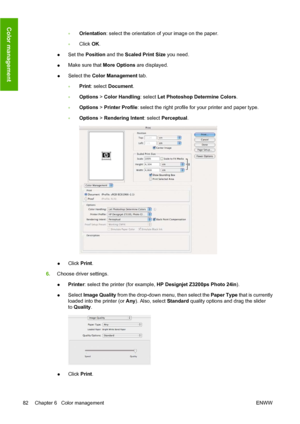 Page 92◦Orientation: select the orientation of your image on the paper.
◦Click OK.
●Set the Position and the Scaled Print Size you need.
●Make sure that More Options are displayed.
●Select the Color Management tab.
◦Print: select Document.
◦Options > Color Handling: select Let Photoshop Determine Colors.
◦Options > Printer Profile: select the right profile for your printer and paper type.
◦Options > Rendering Intent: select Perceptual.
●Click Print.
6.Choose driver settings.
●Printer: select the printer (for...