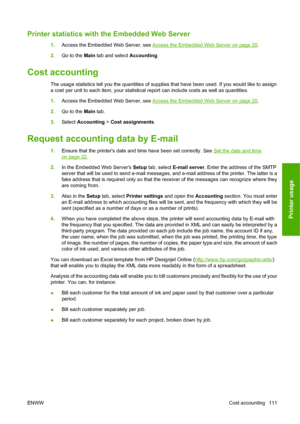 Page 121Printer statistics with the Embedded Web Server
1.Access the Embedded Web Server, see Access the Embedded Web Server on page 20.
2.Go to the Main tab and select Accounting.
Cost accounting
The usage statistics tell you the quantities of supplies that have been used. If you would like to assign
a cost per unit to each item, your statistical report can include costs as well as quantities.
1.Access the Embedded Web Server, see 
Access the Embedded Web Server on page 20.
2.Go to the Main tab.
3.Select...