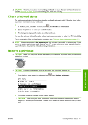 Page 127CAUTION:Observe precautions when handling printheads because they are ESD-sensitive devices
(see the 
Glossary on page 191). Avoid touching pins, leads and circuitry.
Check printhead status
The printer automatically checks and services the printheads after each print. Follow the steps below
to get more information on your printheads.
1.
In the front panel, select the Ink menu icon 
, then Printhead information.
2.Select the printhead on which you want information.
3.The front panel displays information...