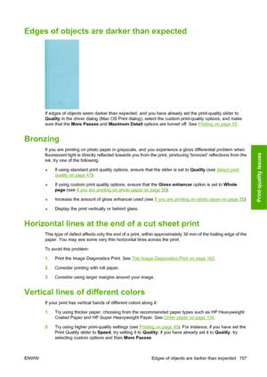 Page 167Edges of objects are darker than expected
If edges of objects seem darker than expected, and you have already set the print-quality slider to
Quality in the driver dialog (Mac OS Print dialog), select the custom print-quality options, and make
sure that the More Passes and Maximum Detail options are turned off. See 
Printing on page 45.
Bronzing
If you are printing on photo paper in grayscale, and you experience a gloss differential problem when
fluorescent light is directly reflected towards you from...