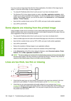 Page 170If you try to print an image larger than this from these applications, the bottom of the image may be
clipped. To print the whole image, try these suggestions:
●Try using the PostScript printer driver to print your job, if you have not already tried it.
●The Windows PCL3 driver dialog includes an option called Max. application resolution, which
enables you to print successfully in this situation. You will not normally need to change the default
setting, which is Auto. However, you can find the option in...