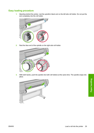 Page 39Easy loading procedure
1.Standing behind the printer, rest the spindles black end on the left side roll holder. Do not put the
end completely into the roll holder.
2.Rest the blue end of the spindle on the right side roll holder.
3.With both hands, push the spindle into both roll holders at the same time. The spindle snaps into
place.
ENWWLoad a roll into the printer 29
Paper handling
 