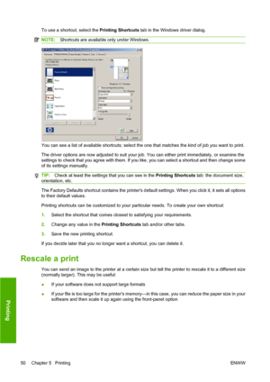 Page 60To use a shortcut, select the Printing Shortcuts tab in the Windows driver dialog.
NOTE:Shortcuts are available only under Windows.
You can see a list of available shortcuts; select the one that matches the kind of job you want to print.
The driver options are now adjusted to suit your job. You can either print immediately, or examine the
settings to check that you agree with them. If you like, you can select a shortcut and then change some
of its settings manually.
TIP:Check at least the settings that...