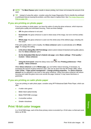 Page 65NOTE:The More Passes option results in slower printing, but it does not increase the amount of ink
used.
TIP:Instead of using this option, consider using the Image Diagnostics Print to identify the printhead
or printheads that are causing the problem, and then clean or replace them. See 
The Image Diagnostics
Print on page 163.
If you are printing on photo paper
If you are printing on photo paper, you have the option of using the gloss enhancer, which improves
overall gloss quality and eliminates...