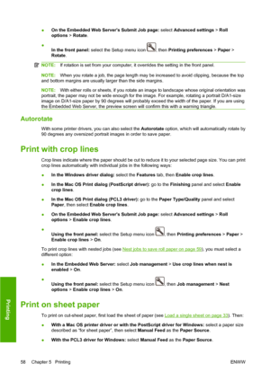 Page 68●On the Embedded Web Servers Submit Job page: select Advanced settings > Roll
options > Rotate.
●
In the front panel: select the Setup menu icon 
, then Printing preferences > Paper >
Rotate.
NOTE:If rotation is set from your computer, it overrides the setting in the front panel.
NOTE:When you rotate a job, the page length may be increased to avoid clipping, because the top
and bottom margins are usually larger than the side margins.
NOTE:With either rolls or sheets, if you rotate an image to landscape...