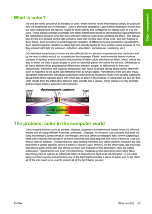 Page 73What is color?
We see the world around us as steeped in color, where color is in the first instance simply an aspect of
how we experience our environment. Color is therefore subjective. Upon further inspection we find that
our color experiences are closely related to brain activity that is triggered by signals sent to it by our
eyes. These signals undergo a complex and highly interlinked sequence of processing stages that make
the relationship between what our eyes emit and what we experience anything...