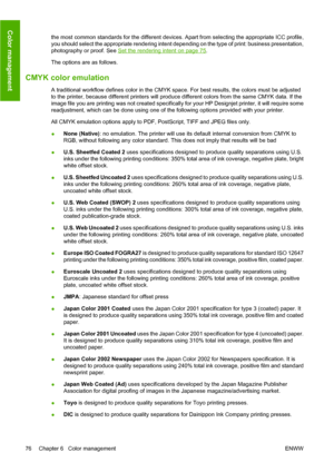 Page 86the most common standards for the different devices. Apart from selecting the appropriate ICC profile,
you should select the appropriate rendering intent depending on the type of print: business presentation,
photography or proof. See 
Set the rendering intent on page 75.
The options are as follows.
CMYK color emulation
A traditional workflow defines color in the CMYK space. For best results, the colors must be adjusted
to the printer, because different printers will produce different colors from the...