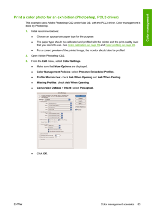 Page 93Print a color photo for an exhibition (Photoshop, PCL3 driver)
This example uses Adobe Photoshop CS2 under Mac OS, with the PCL3 driver. Color management is
done by Photoshop.
1.Initial recommendations:
●Choose an appropriate paper type for the purpose.
●The paper type should be calibrated and profiled with the printer and the print-quality level
that you intend to use. See 
Color calibration on page 69 and Color profiling on page 70.
●For a correct preview of the printed image, the monitor should also...