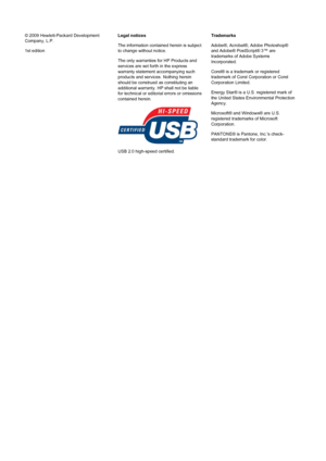 Page 2© 2009 Hewlett-Packard Development
Company, L.P.
1st editionLegal notices
The information contained herein is subject
to change without notice.
The only warranties for HP Products and
services are set forth in the express
warranty statement accompanying such
products and services. Nothing herein
should be construed as constituting an
additional warranty. HP shall not be liable
for technical or editorial errors or omissions
contained herein.
USB 2.0 high-speed certified.Trademarks
Adobe®, Acrobat®, Adobe...