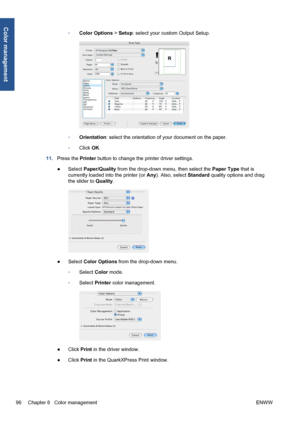 Page 106◦Color Options > Setup: select your custom Output Setup.
◦Orientation: select the orientation of your document on the paper.
◦Click OK.
11.Press the Printer button to change the printer driver settings.
●Select Paper/Quality from the drop-down menu, then select the Paper Type that is
currently loaded into the printer (or Any). Also, select Standard quality options and drag
the slider to Quality.
●Select Color Options from the drop-down menu.
◦Select Color mode.
◦Select Printer color management.
●Click...