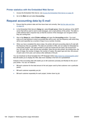 Page 114Printer statistics with the Embedded Web Server
1.Access the Embedded Web Server, see Access the Embedded Web Server on page 20.
2.Go to the Main tab and select Accounting.
Request accounting data by E-mail
1.Ensure that the printers date and time have been set correctly. See Set the date and time
on page 22.
2.In the Embedded Web Servers Setup tab, select E-mail server. Enter the address of the SMTP
server that will be used to send e-mail messages, and e-mail address of the printer. The latter is
a fake...