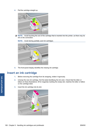 Page 1184.Pull the cartridge straight up.
NOTE:Avoid touching the end of the cartridge that is inserted into the printer, as there may be
ink on the connection.
NOTE:Avoid storing partially used ink cartridges.
5.The front-panel display identifies the missing ink cartridge.
Insert an ink cartridge
1.Before removing the cartridge from its wrapping, shake it vigorously.
2.Unwrap the new ink cartridge, find the label identifying the ink color. Check that the letter or
letters (in these illustrations, M for magenta)...
