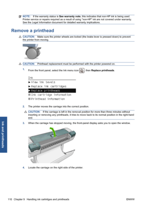 Page 120NOTE:If the warranty status is See warranty note, this indicates that non-HP ink is being used.
Printer service or repairs required as a result of using non-HP ink are not covered under warranty.
See the Legal Information document for detailed warranty implications.
Remove a printhead
CAUTION:Make sure the printer wheels are locked (the brake lever is pressed down) to prevent
the printer from moving.
CAUTION:Printhead replacement must be performed with the printer powered on.
1.
From the front panel,...