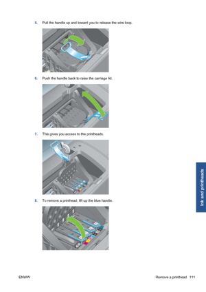 Page 1215.Pull the handle up and toward you to release the wire loop.
6.Push the handle back to raise the carriage lid.
7.This gives you access to the printheads.
8.To remove a printhead, lift up the blue handle.
ENWWRemove a printhead 111
Ink and printheads
 