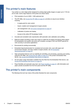 Page 14The printers main features
Your printer is a color inkjet printer designed for printing high-quality images on paper up to 1118 mm
(44 in) wide. Some major features of the printer are shown below:
●Print resolution of up to 2400 × 1200 optimized dpi
●The HP Utility, see 
Access the HP Utility on page 20, provides an easy-to-use interface
including:
◦A single-point for color control
◦Import, creation and management of paper presets
◦Job management, see 
Job queue management on page 97
◦Calibration of...