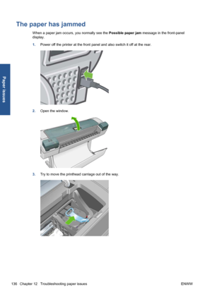 Page 146The paper has jammed
When a paper jam occurs, you normally see the Possible paper jam message in the front-panel
display.
1.Power off the printer at the front panel and also switch it off at the rear.
2.Open the window.
3.Try to move the printhead carriage out of the way.
136 Chapter 12   Troubleshooting paper issues ENWW
Paper issues
 