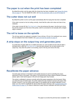 Page 149The paper is cut when the print has been completed
By default the printer cuts the paper after the drying time has been completed, see Change the drying
time on page 41. You can disable the cutter, see Turn the automatic cutter on and off on page 42.
The cutter does not cut well
By default the printer is set to cut the paper automatically after the drying time has been completed.
If the cutter is turned on but not cutting correctly, check that the cutter rail is clean and clear of any
obstacles.
If the...