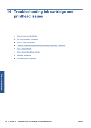 Page 16814 Troubleshooting ink cartridge and
printhead issues
●Cannot insert an ink cartridge
●
Ink cartridge status messages
●
Cannot insert a printhead
●
The front-panel display recommends reseating or replacing a printhead
●
Clean the printheads
●
Clean the printhead drop detector
●
Align the printheads
●
Printhead status messages
158 Chapter 14   Troubleshooting ink cartridge and printhead issues ENWW
Ink system issues
 