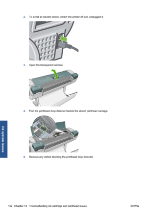 Page 1722.To avoid an electric shock, switch the printer off and unplugged it.
3.Open the transparent window.
4.Find the printhead drop detector beside the stored printhead carriage.
5.Remove any debris blocking the printhead drop detector.
162 Chapter 14   Troubleshooting ink cartridge and printhead issues ENWW
Ink system issues
 